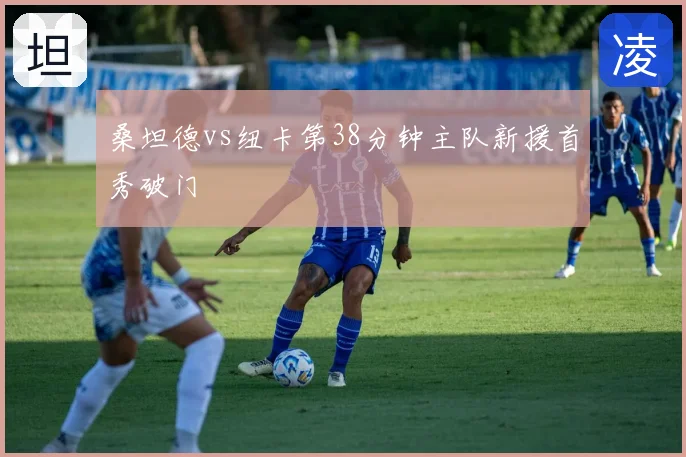 桑坦德vs纽卡第38分钟主队新援首秀破门