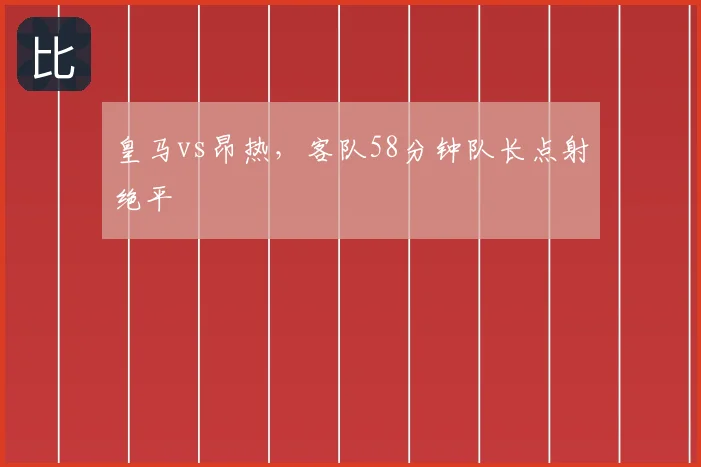 皇马vs昂热,客队58分钟队长点射绝平