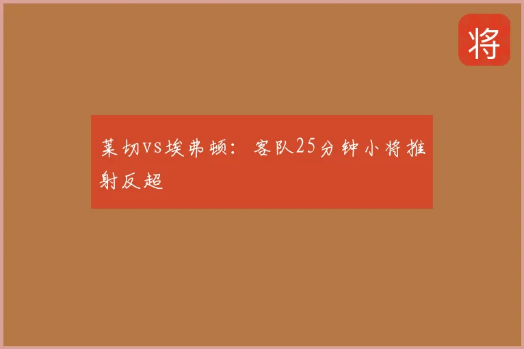 莱切vs埃弗顿:客队25分钟小将推射反超