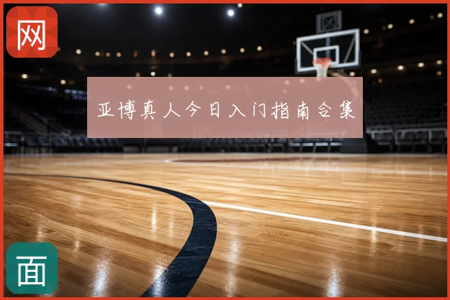 亚博真人今日入门指南合集